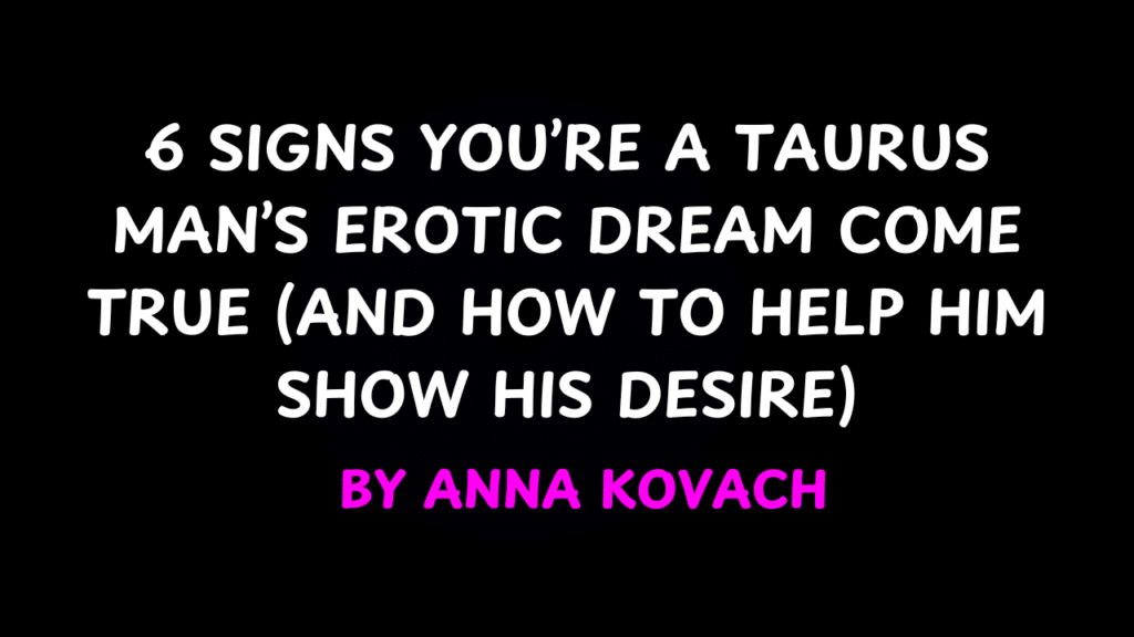 6 Signs You’re a Taurus Man’s Erotic Dream Come True by Anna Kovach