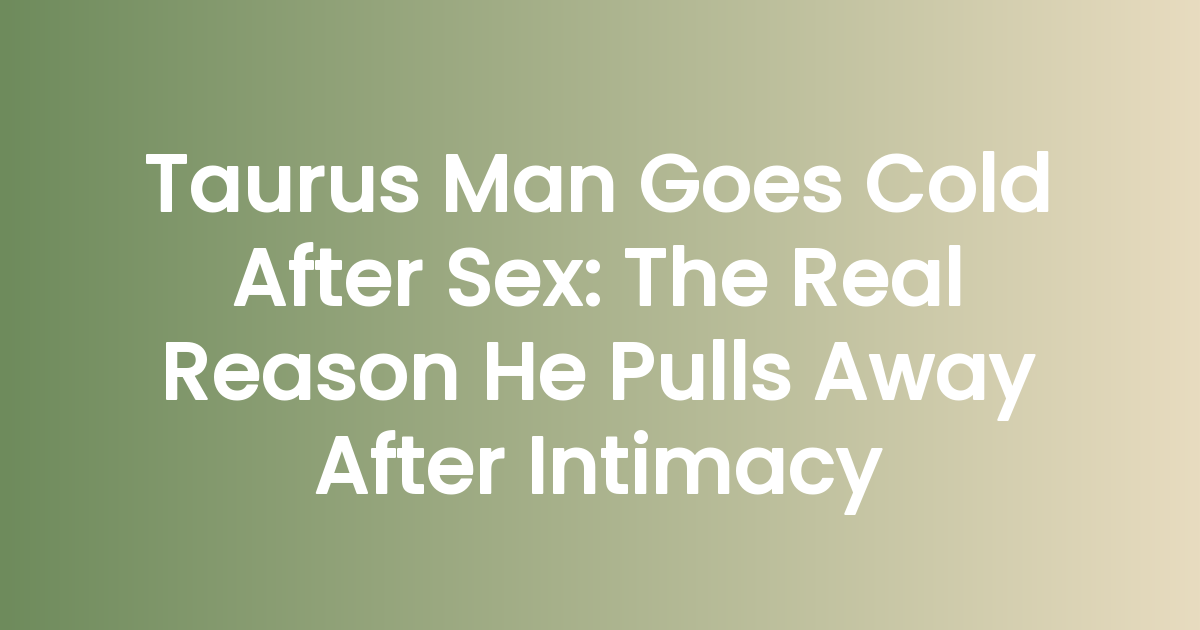 Taurus Man Goes Cold After Sex: The Real Reason He Pulls Away After Intimacy